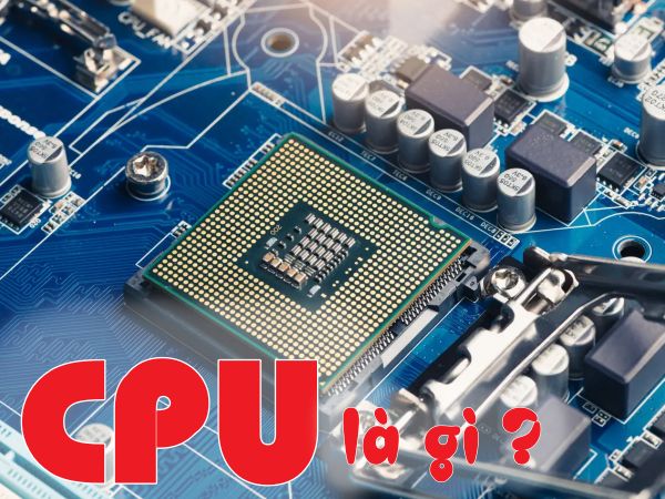 Tìm hiểu CPU là gì? Những bật mí thú vị về CPU chớ nên bỏ lỡ 